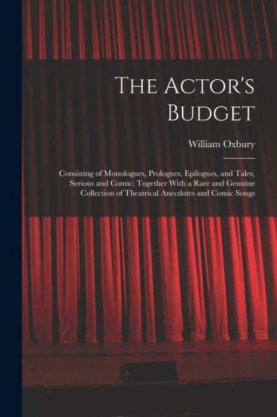 The Actor's Budget: Consisting Of Monologues, Prologues, Epilogues, And Tales, Serious And Comic: Together With A Rare And Genuine Collection Of Theatrical Anecdotes And Comic Songs - 9781018352817