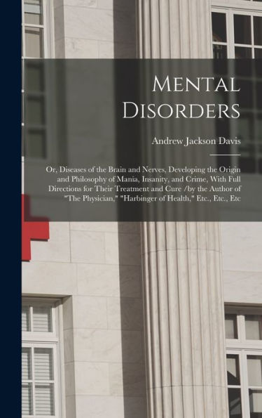 Mental Disorders: Or, Diseases Of The Brain And Nerves, Developing The Origin And Philosophy Of Mania, Insanity, And Crime, With Full Directions For ... "Harbinger Of Health," Etc., Etc., Etc