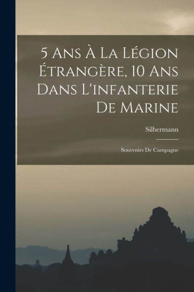 5 Ans À La Légion Étrangère, 10 Ans Dans L'Infanterie De Marine; Souvenirs De Campagne (French Edition)