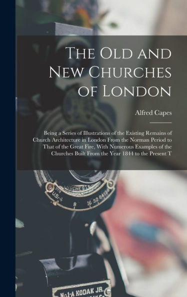 The Old And New Churches Of London: Being A Series Of Illustrations Of The Existing Remains Of Church Architecture In London From The Norman Period To ... Built From The Year 1844 To The Present T
