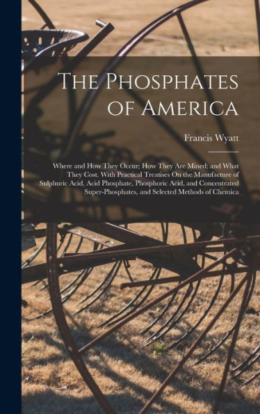 The Phosphates Of America: Where And How They Occur; How They Are Mined; And What They Cost. With Practical Treatises On The Manufacture Of Sulphuric ... And Selected Methods Of Chemica