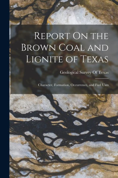 Report On The Brown Coal And Lignite Of Texas: Character, Formation, Occurrence, And Fuel Uses