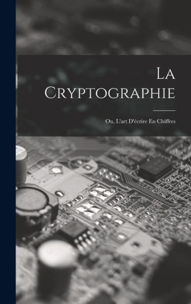 La Cryptographie: Ou, L'Art D'Écrire En Chiffres (French Edition)