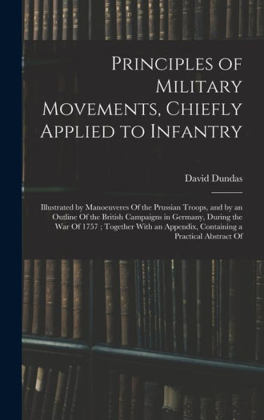 Principles Of Military Movements, Chiefly Applied To Infantry: Illustrated By Manoeuveres Of The Prussian Troops, And By An Outline Of The British ... Appendix, Containing A Practical Abstract Of