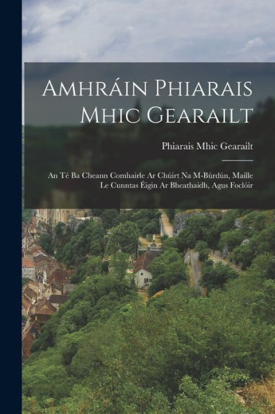 Amhráin Phiarais Mhic Gearailt: An Té Ba Cheann Comhairle Ar Chúirt Na M-Búrdún, Maille Le Cunntas Éigin Ar Bheathaidh, Agus Foclóir (Irish Edition)