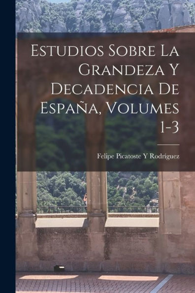 Estudios Sobre La Grandeza Y Decadencia De España, Volumes 1-3 (Spanish Edition)