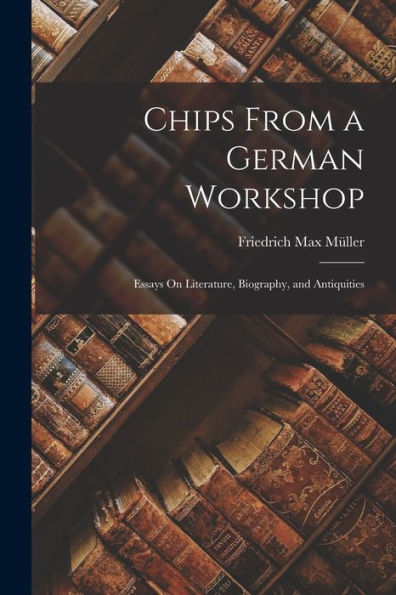 Chips From A German Workshop: Essays On Literature, Biography, And Antiquities
