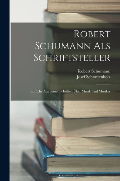 Robert Schumann Als Schriftsteller: Sprüche Aus Seiner Schriften Über Musik Und Musiker (German Edition)