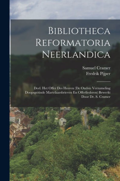 Bibliotheca Reformatoria Neerlandica: Deel. Het Offer Des Heeren (De Oudste Verzameling Doopsgezinde Martelaarsbrieven En Offerliederen) Bewerkt Door Dr. S. Cramer (Dutch Edition)