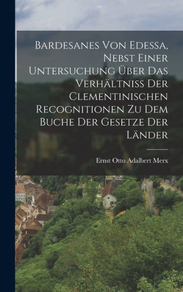 Bardesanes Von Edessa, Nebst Einer Untersuchung Über Das Verhältniss Der Clementinischen Recognitionen Zu Dem Buche Der Gesetze Der Länder (German Edition) - 9781018481807