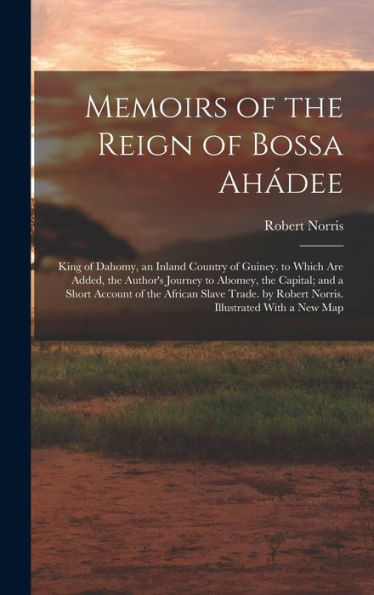 Memoirs Of The Reign Of Bossa Ahádee: King Of Dahomy, An Inland Country Of Guiney. To Which Are Added, The Author's Journey To Abomey, The Capital; ... By Robert Norris. Illustrated With A New Map - 9781018481869