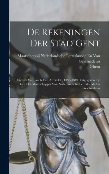 De Rekeningen Der Stad Gent: Tijdvak Van Jacob Van Artevelde, 1336-1349. Uitgegeven Op Last Der Maatschappik Van Nederlandsche Letterkunde En Geschiedenis - 9781018481913