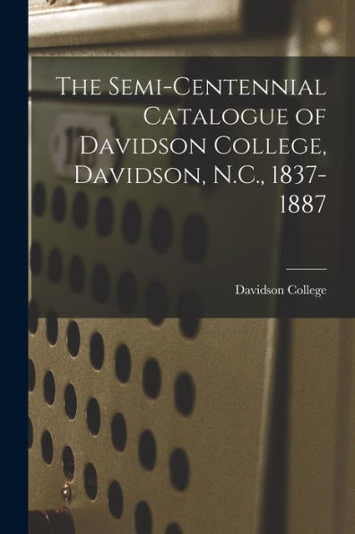 The Semi-Centennial Catalogue Of Davidson College, Davidson, N.C., 1837-1887 - 9781018482866