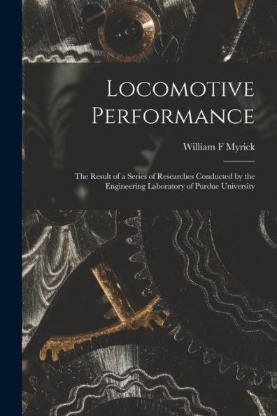 Locomotive Performance; The Result Of A Series Of Researches Conducted By The Engineering Laboratory Of Purdue University - 9781018483580