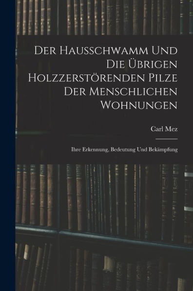Der Hausschwamm Und Die Übrigen Holzzerstörenden Pilze Der Menschlichen Wohnungen: Ihre Erkennung, Bedeutung Und Bekämpfung (German Edition) - 9781018486826