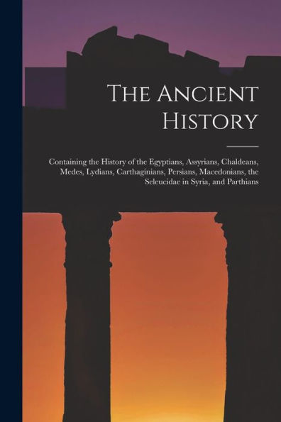 The Ancient History: Containing The History Of The Egyptians, Assyrians, Chaldeans, Medes, Lydians, Carthaginians, Persians, Macedonians, The Seleucidae In Syria, And Parthians - 9781018489001