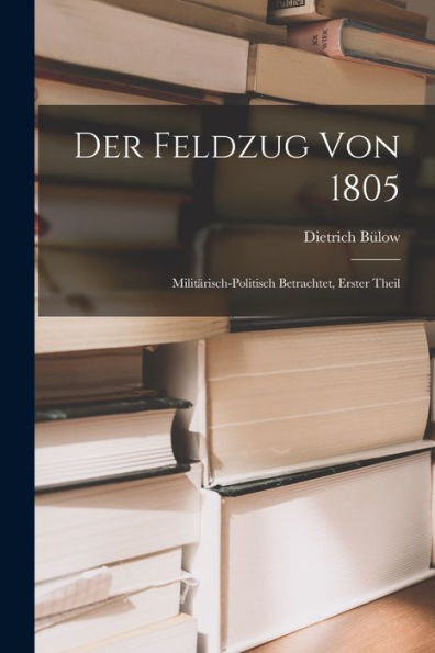 Der Feldzug Von 1805; Militärisch-Politisch Betrachtet, Erster Theil (German Edition) - 9781018489131