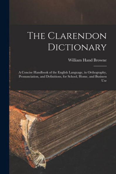 The Clarendon Dictionary: A Concise Handbook Of The English Language, In Orthography, Pronunciation, And Definitions, For School, Home, And Business Use - 9781018489162