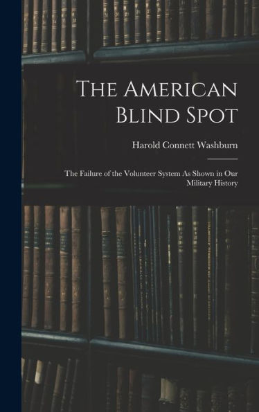 The American Blind Spot: The Failure Of The Volunteer System As Shown In Our Military History - 9781018497570