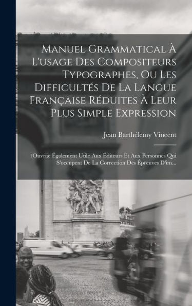 Manuel Grammatical À L'Usage Des Compositeurs Typographes, Ou Les Difficultés De La Langue Française Réduites À Leur Plus Simple Expression: (Ouvrae ... Des Épreuves D'Im... (French Edition) - 9781018497846