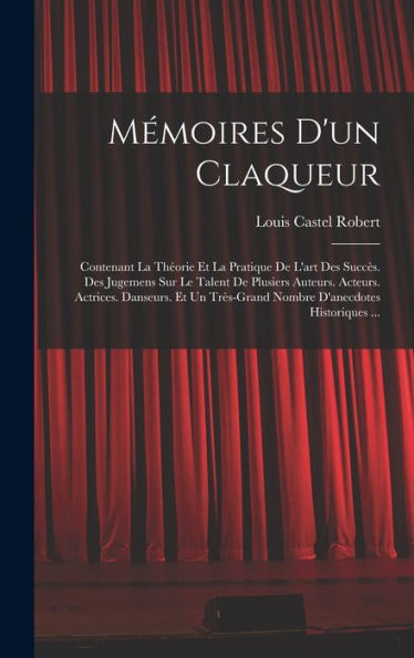 Mémoires D'Un Claqueur: Contenant La Théorie Et La Pratique De L'Art Des Succès. Des Jugemens Sur Le Talent De Plusiers Auteurs. Acteurs. Actrices. ... D'Anecdotes Historiques ... (French Edition) - 9781018498188