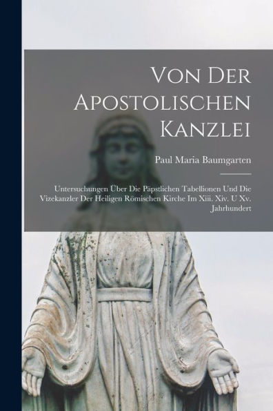 Von Der Apostolischen Kanzlei: Untersuchungen Über Die Päpstlichen Tabellionen Und Die Vizekanzler Der Heiligen Römischen Kirche Im Xiii. Xiv. U Xv. Jahrhundert (German Edition) - 9781018498577