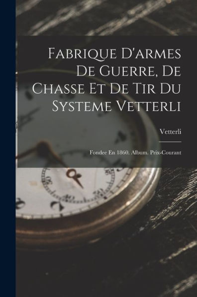 Fabrique D'Armes De Guerre, De Chasse Et De Tir Du Systeme Vetterli: Fondee En 1860. Album. Prix-Courant (French Edition) - 9781018499345
