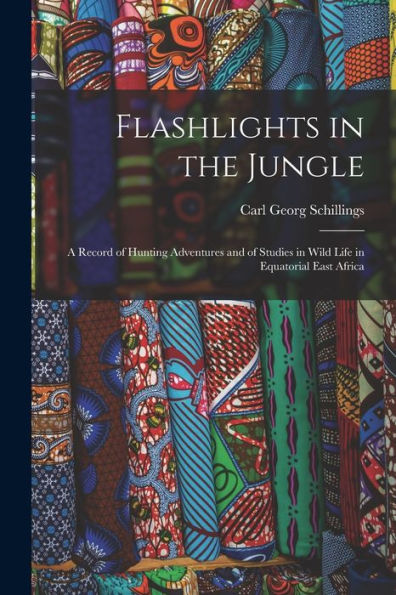 Flashlights In The Jungle: A Record Of Hunting Adventures And Of Studies In Wild Life In Equatorial East Africa - 9781018499628