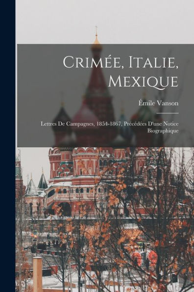 Crimée, Italie, Mexique: Lettres De Campagnes, 1854-1867, Précédées D'Une Notice Biographique (French Edition)