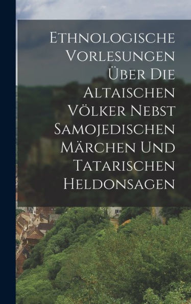 Ethnologische Vorlesungen Über Die Altaischen Völker Nebst Samojedischen Märchen Und Tatarischen Heldonsagen (German Edition) - 9781018503530