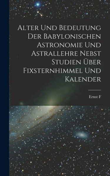 Alter Und Bedeutung Der Babylonischen Astronomie Und Astrallehre Nebst Studien Über Fixsternhimmel Und Kalender (German Edition)