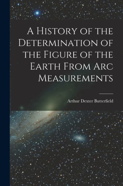 A History Of The Determination Of The Figure Of The Earth From Arc Measurements - 9781018504490