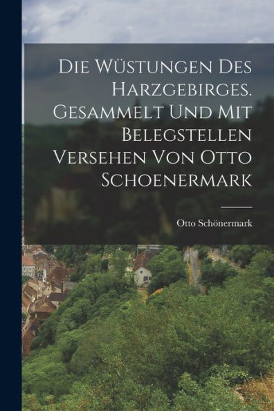 Die Wüstungen Des Harzgebirges. Gesammelt Und Mit Belegstellen Versehen Von Otto Schoenermark (German Edition) - 9781018505152