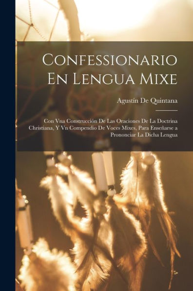 Confessionario En Lengua Mixe: Con Vna Construcción De Las Oraciones De La Doctrina Christiana, Y Vn Compendio De Voces Mixes, Para Enseñarse A Prononciar La Dicha Lengua (Spanish Edition)