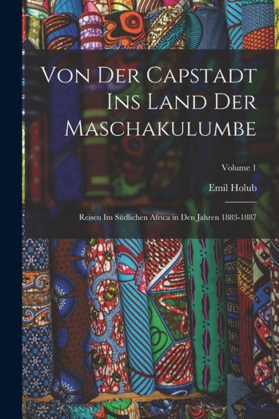 Von Der Capstadt Ins Land Der Maschakulumbe: Reisen Im Südlichen Africa In Den Jahren 1883-1887; Volume 1 (German Edition) - 9781018505589