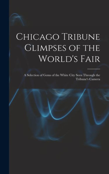 Chicago Tribune Glimpses Of The World's Fair; A Selection Of Gems Of The White City Seen Through The Tribune's Camera - 9781018506333