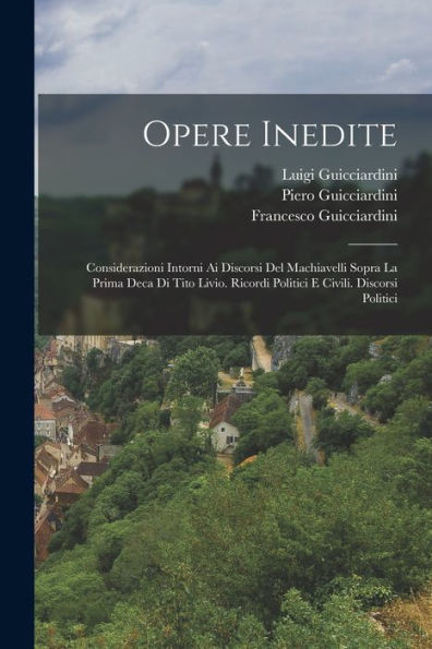 Opere Inedite: Considerazioni Intorni Ai Discorsi Del Machiavelli Sopra La Prima Deca Di Tito Livio. Ricordi Politici E Civili. Discorsi Politici (Italian Edition) - 9781018509136