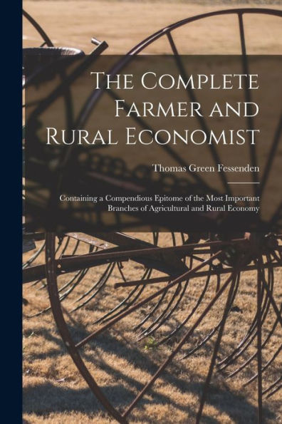 The Complete Farmer And Rural Economist: Containing A Compendious Epitome Of The Most Important Branches Of Agricultural And Rural Economy - 9781018509501