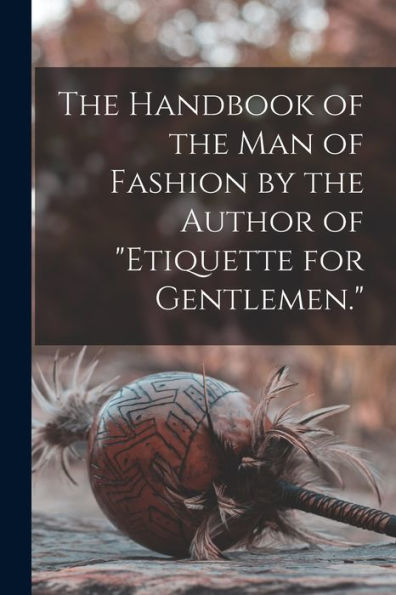 The Handbook Of The Man Of Fashion By The Author Of "Etiquette For Gentlemen." - 9781018511504