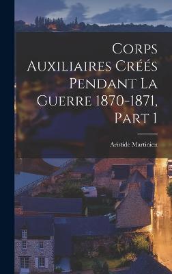 Corps Auxiliaires Créés Pendant La Guerre 1870-1871, Part 1 (French Edition) - 9781018511924