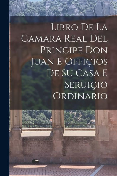 Libro De La Camara Real Del Principe Don Juan E Offiçios De Su Casa E Seruiçio Ordinario (Spanish Edition) - 9781018513218