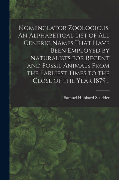 Nomenclator Zoologicus. An Alphabetical List Of All Generic Names That Have Been Employed By Naturalists For Recent And Fossil Animals From The Earliest Times To The Close Of The Year 1879 ..
