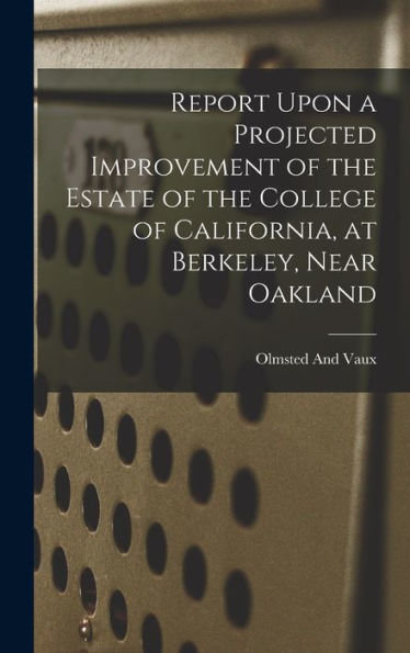 Report Upon A Projected Improvement Of The Estate Of The College Of California, At Berkeley, Near Oakland - 9781018513584