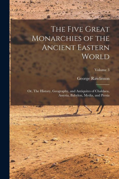 The Five Great Monarchies Of The Ancient Eastern World; Or, The History, Geography, And Antiquites Of Chaldaea, Assyria, Babylon, Media, And Persia; Volume 3