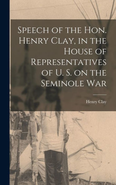 Speech Of The Hon. Henry Clay, In The House Of Representatives Of U. S. On The Seminole War