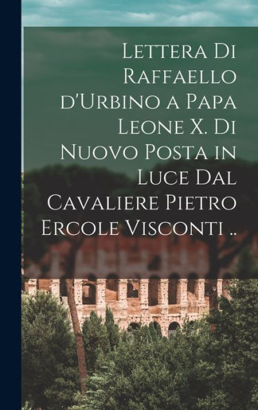 Lettera Di Raffaello D'Urbino A Papa Leone X. Di Nuovo Posta In Luce Dal Cavaliere Pietro Ercole Visconti .. (Italian Edition) - 9781018516547