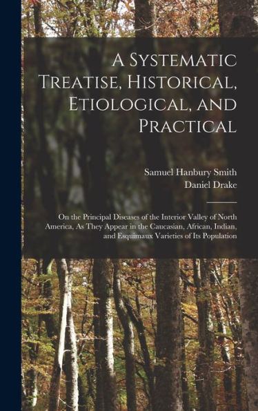 A Systematic Treatise, Historical, Etiological, And Practical: On The Principal Diseases Of The Interior Valley Of North America, As They Appear In ... And Esquimaux Varieties Of Its Population - 9781018517605