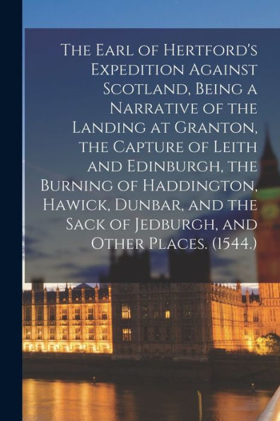 The Earl Of Hertford's Expedition Against Scotland, Being A Narrative Of The Landing At Granton, The Capture Of Leith And Edinburgh, The Burning Of ... Sack Of Jedburgh, And Other Places. (1544.) - 9781018519180