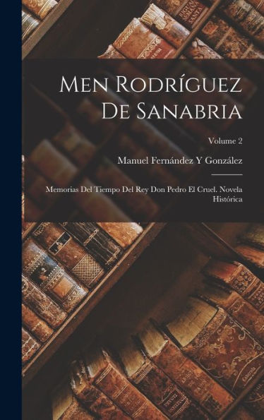 Men Rodríguez De Sanabria: Memorias Del Tiempo Del Rey Don Pedro El Cruel. Novela Histórica; Volume 2 (Spanish Edition)