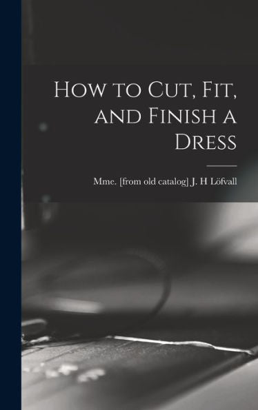 How To Cut, Fit, And Finish A Dress - 9781018519937